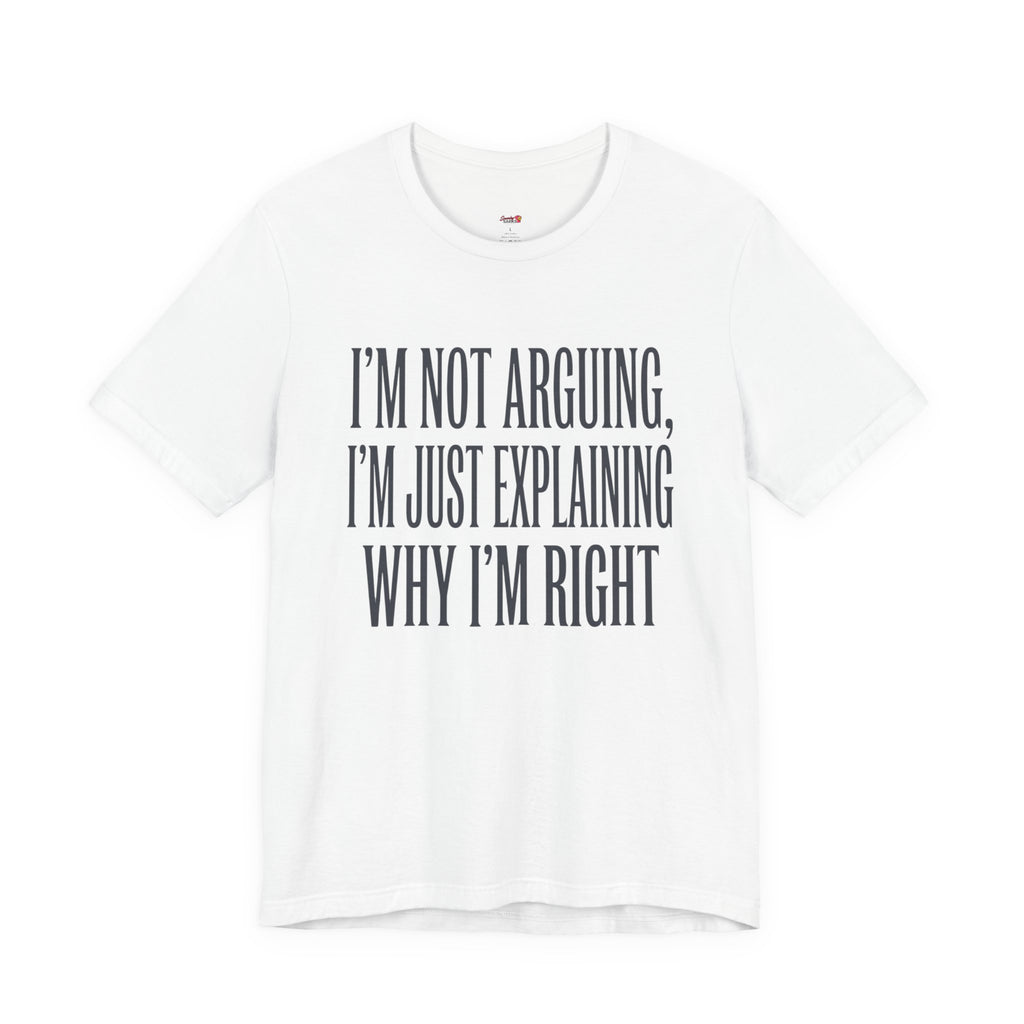 Not Arguing -- Just Explaining Why I'm Right T-Shirt