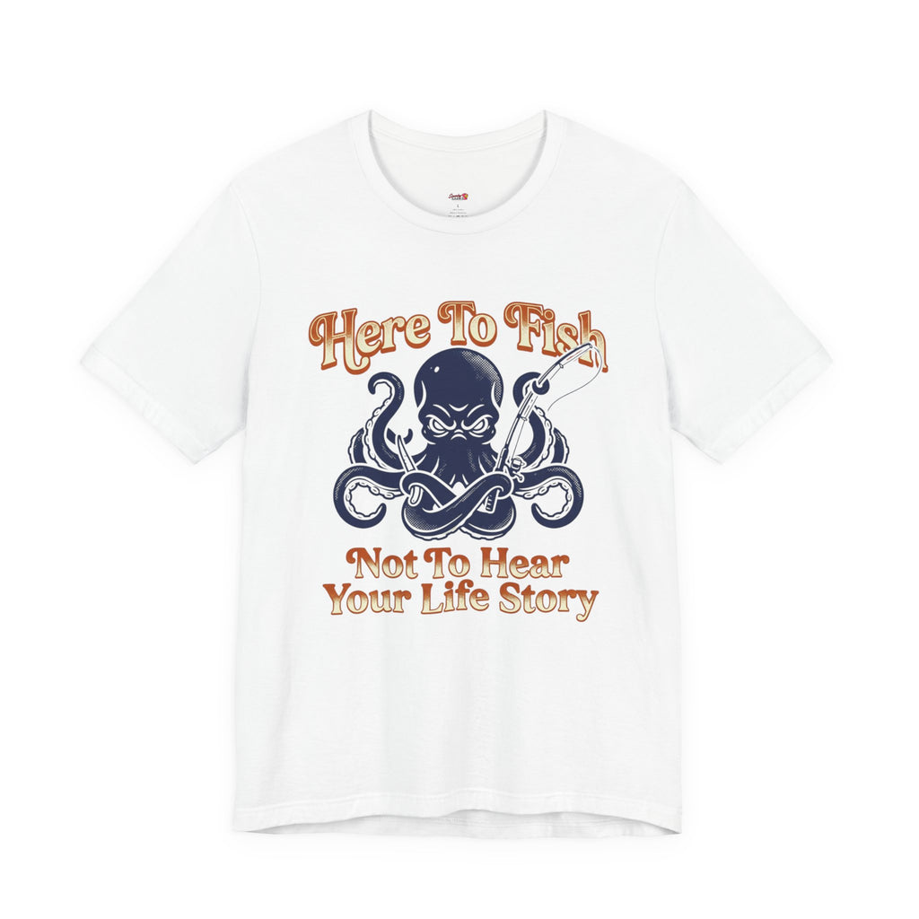 Here to Fish...Not Hear Your Life Story T-Shirt