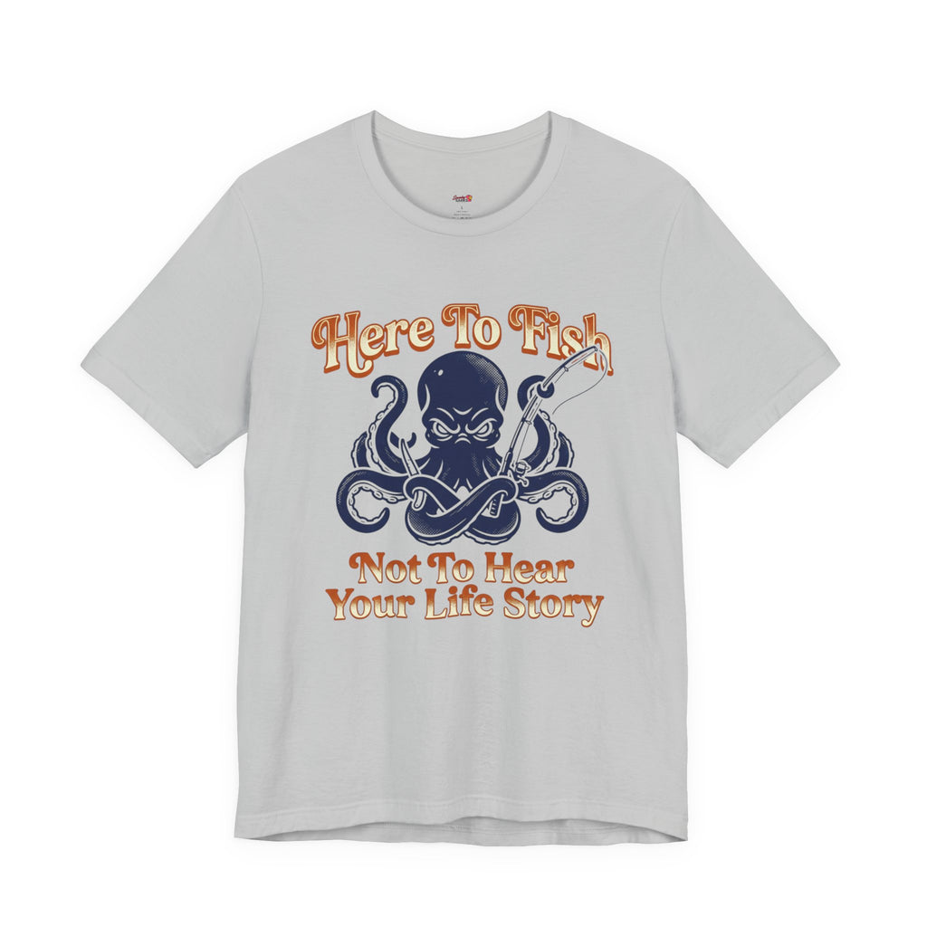Here to Fish...Not Hear Your Life Story T-Shirt