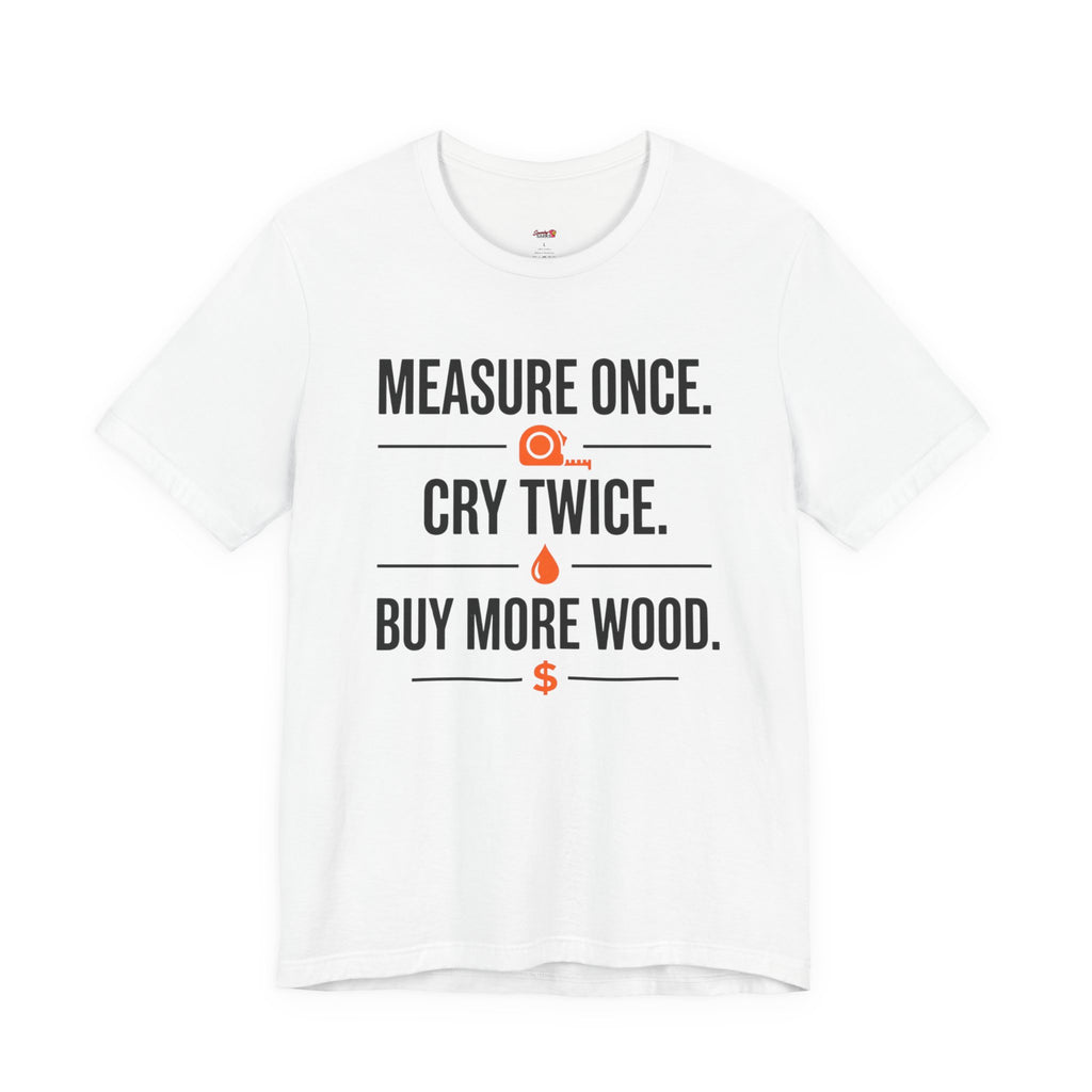 Measure Once.  Cry Twice.  Buy More Wood T-Shirt