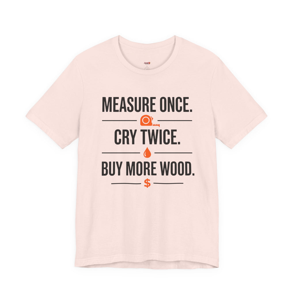Measure Once.  Cry Twice.  Buy More Wood T-Shirt
