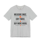 Measure Once.  Cry Twice.  Buy More Wood T-Shirt