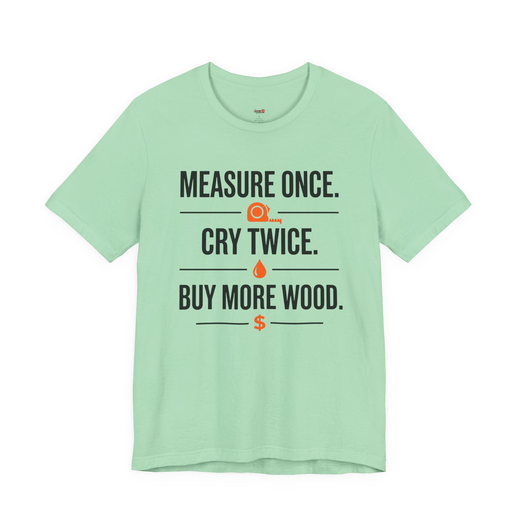 Measure Once.  Cry Twice.  Buy More Wood T-Shirt