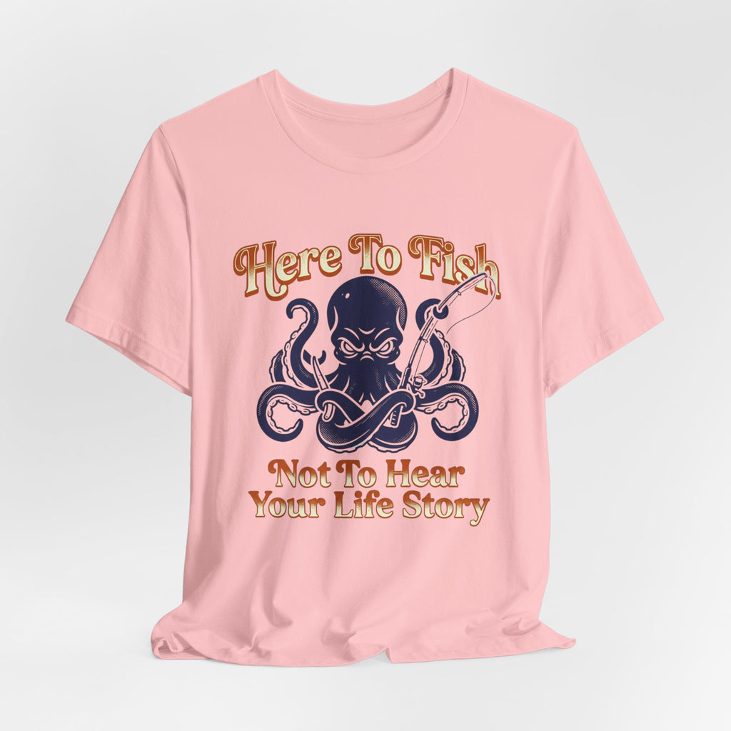Here to Fish...Not Hear Your Life Story T-Shirt