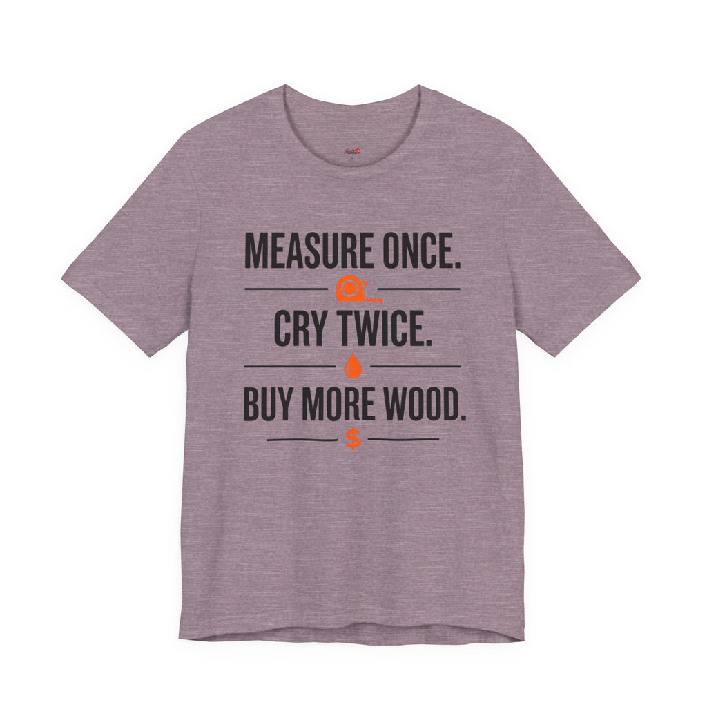 Measure Once.  Cry Twice.  Buy More Wood T-Shirt