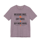 Measure Once.  Cry Twice.  Buy More Wood T-Shirt