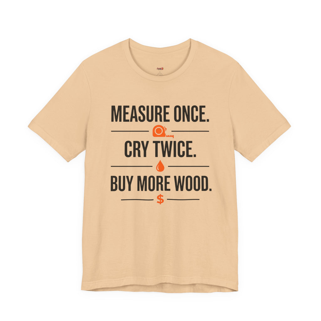 Measure Once.  Cry Twice.  Buy More Wood T-Shirt