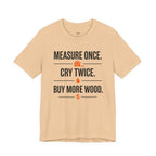 Measure Once.  Cry Twice.  Buy More Wood T-Shirt