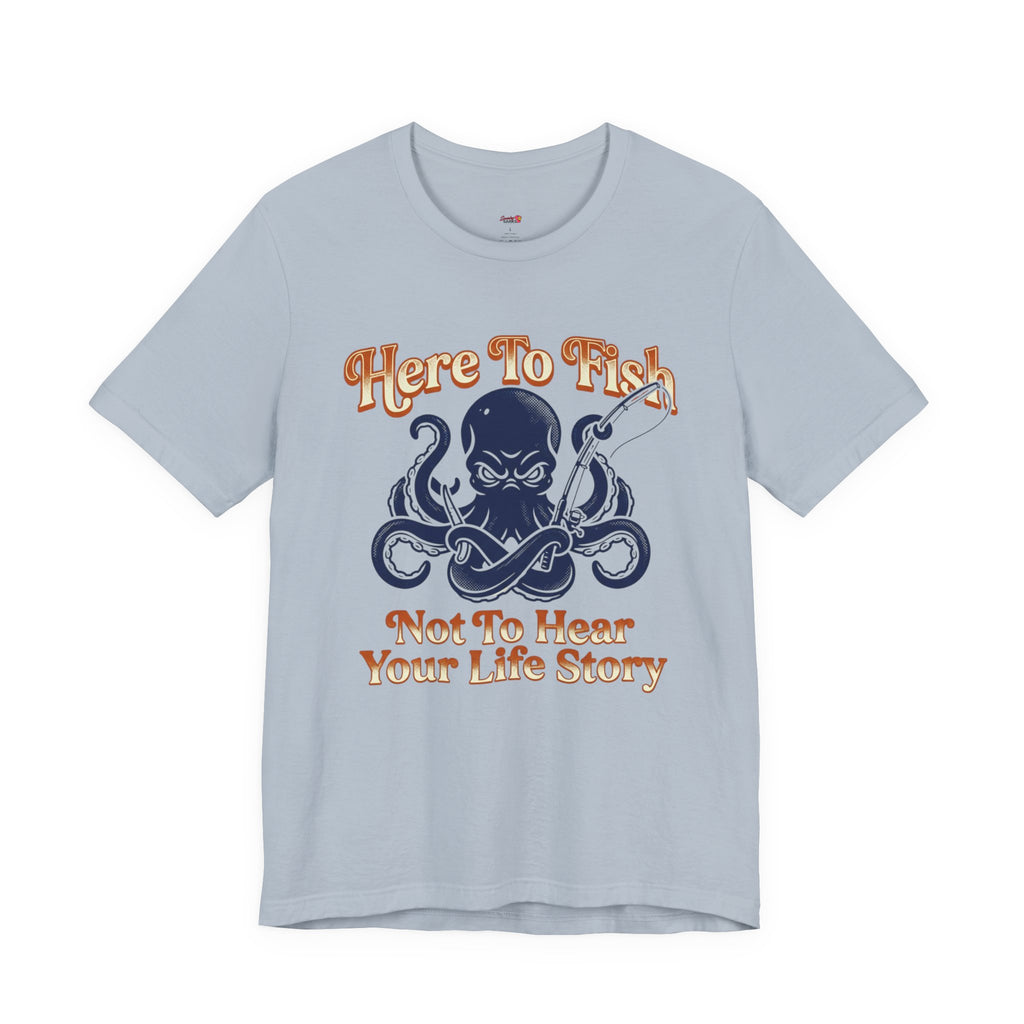 Here to Fish...Not Hear Your Life Story T-Shirt
