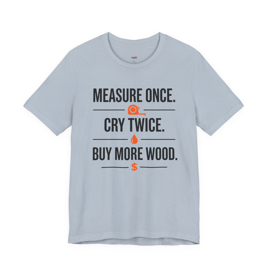 Measure Once.  Cry Twice.  Buy More Wood T-Shirt