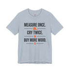 Measure Once.  Cry Twice.  Buy More Wood T-Shirt