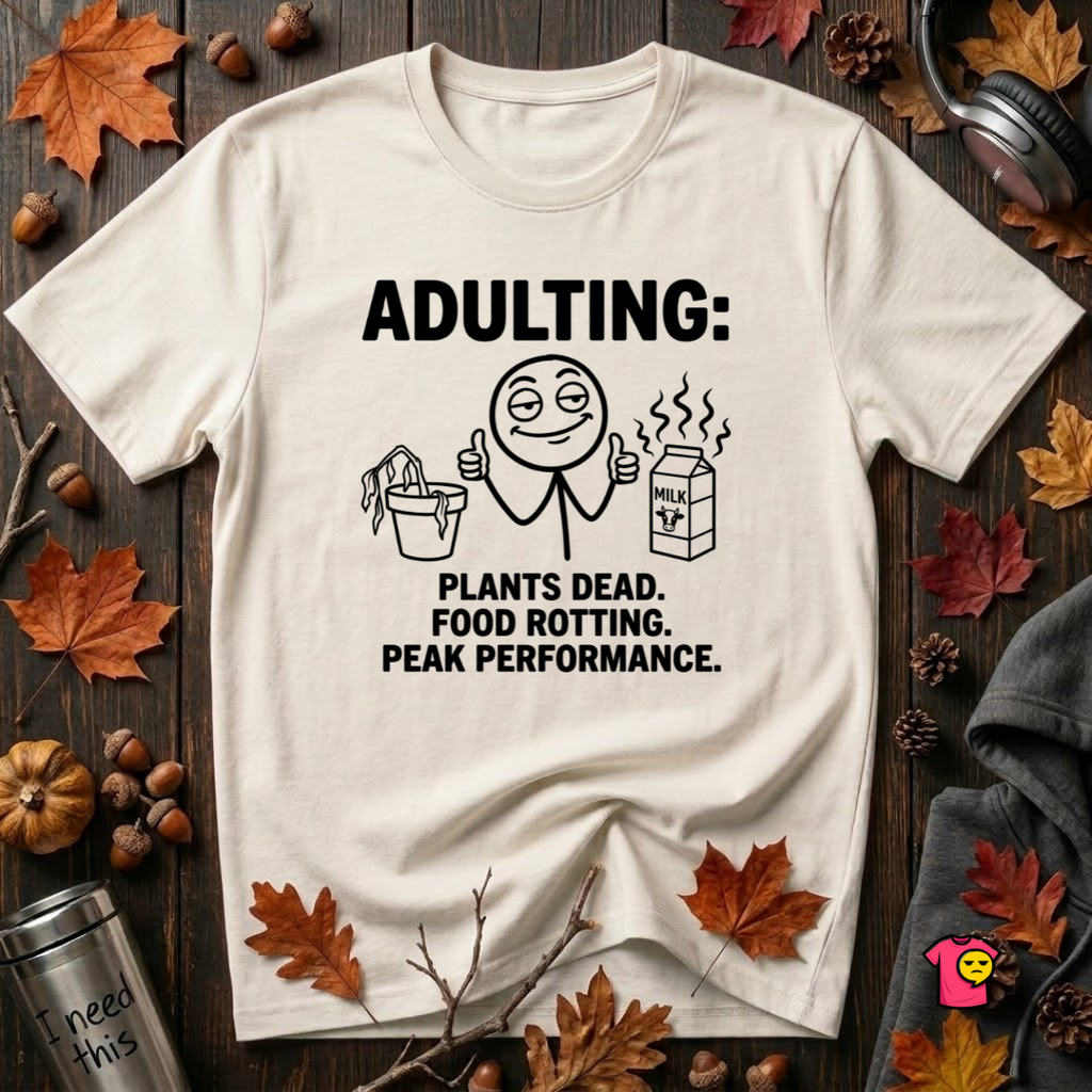 Adulting -- Plants Dead, Food Rotting, Peak Performance T=Shirt