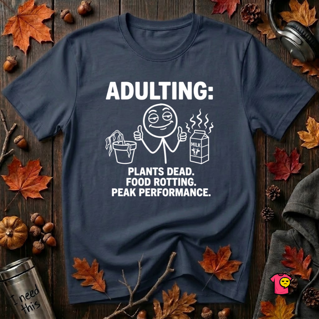 Adulting -- Plants Dead, Food Rotting, Peak Performance T=Shirt