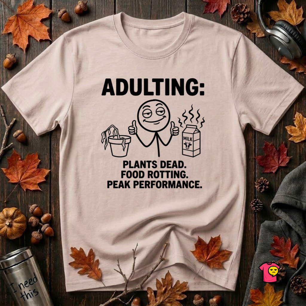 Adulting -- Plants Dead, Food Rotting, Peak Performance T=Shirt
