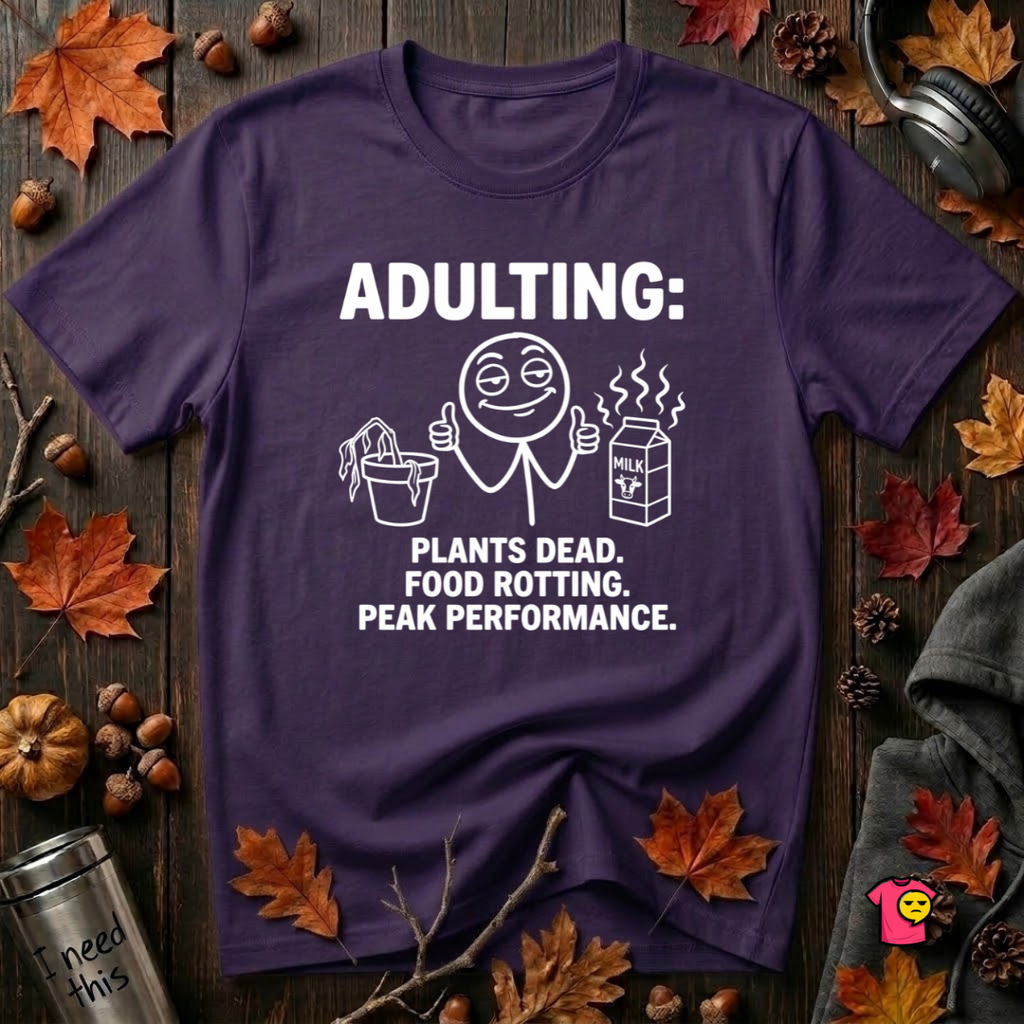 Adulting -- Plants Dead, Food Rotting, Peak Performance T=Shirt