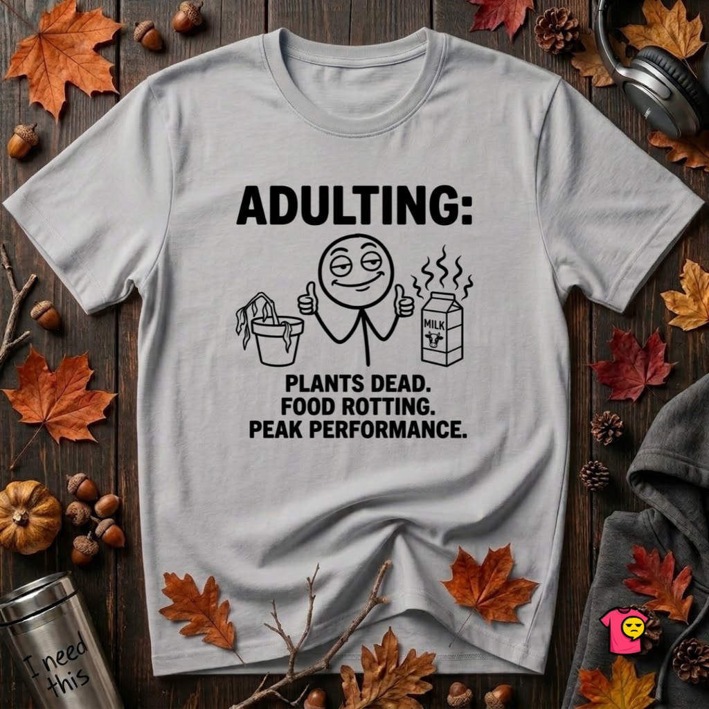 Adulting -- Plants Dead, Food Rotting, Peak Performance T=Shirt